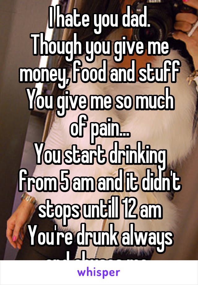 I hate you dad.
Though you give me money, food and stuff
You give me so much of pain...
You start drinking from 5 am and it didn't stops untill 12 am
You're drunk always and abuses me. 