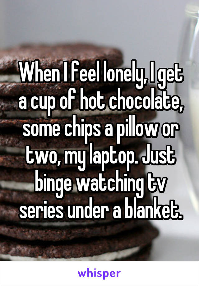 When I feel lonely, I get a cup of hot chocolate, some chips a pillow or two, my laptop. Just binge watching tv series under a blanket.