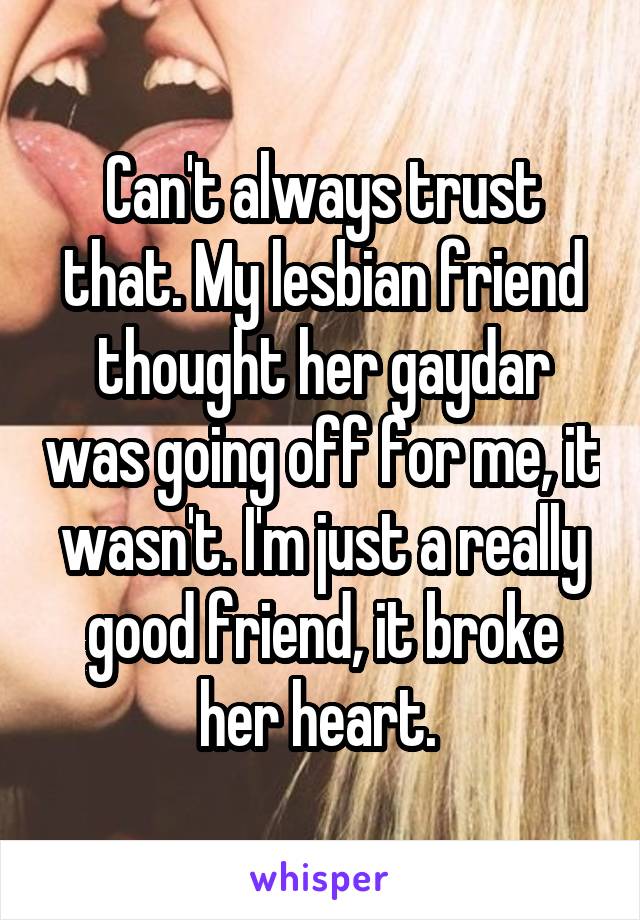 Can't always trust that. My lesbian friend thought her gaydar was going off for me, it wasn't. I'm just a really good friend, it broke her heart. 