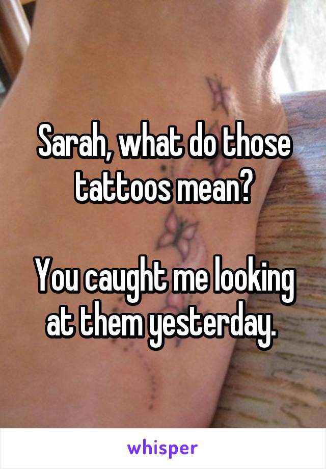 Sarah, what do those tattoos mean?

You caught me looking at them yesterday. 