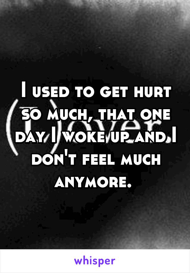 I used to get hurt so much, that one day I woke up and I don't feel much anymore. 
