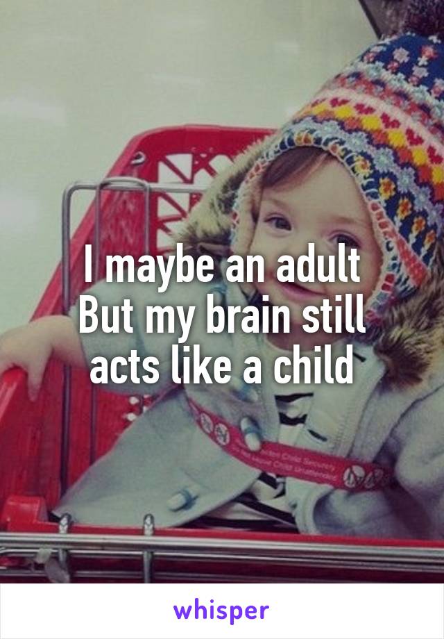 I maybe an adult
But my brain still acts like a child