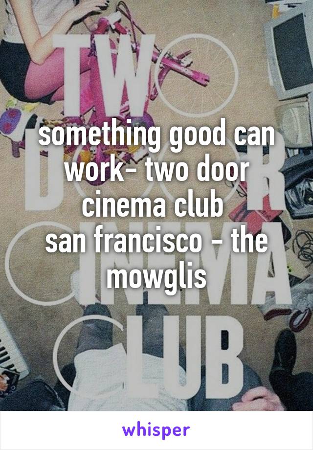 something good can work- two door cinema club 
san francisco - the mowglis
