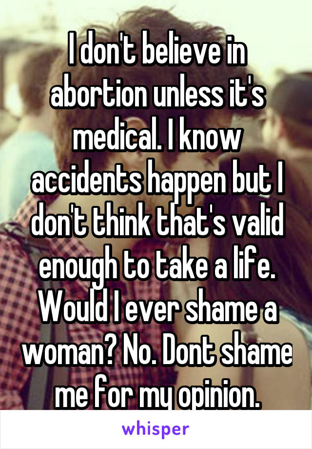 I don't believe in abortion unless it's medical. I know accidents happen but I don't think that's valid enough to take a life. Would I ever shame a woman? No. Dont shame me for my opinion.