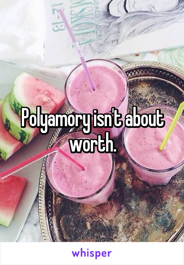 Polyamory isn't about worth.