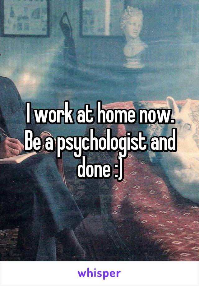 I work at home now.
Be a psychologist and done :)