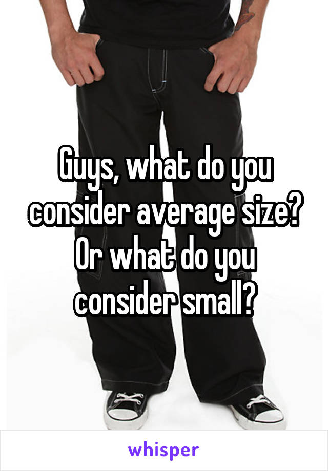 Guys, what do you consider average size? Or what do you consider small?