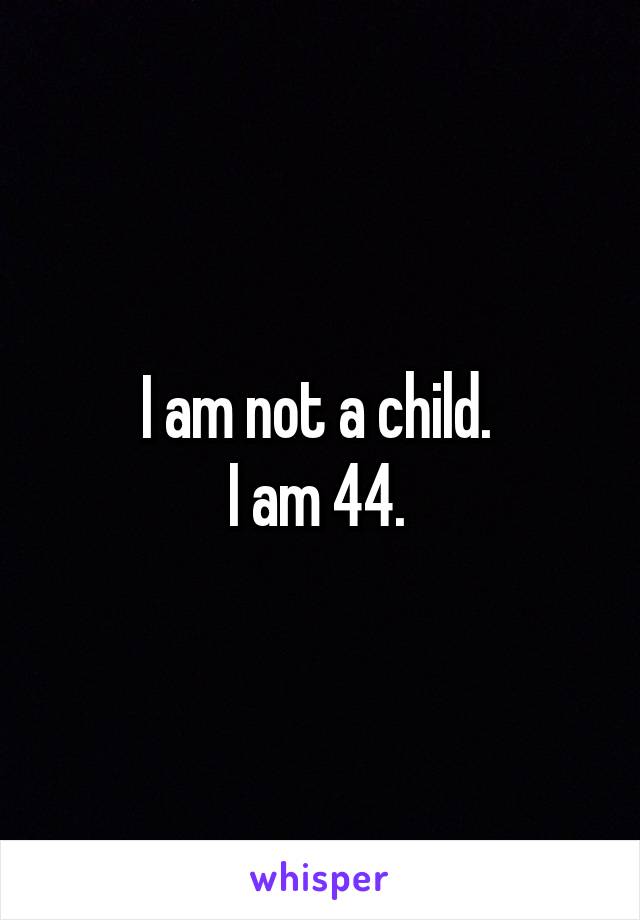 I am not a child. 
I am 44. 