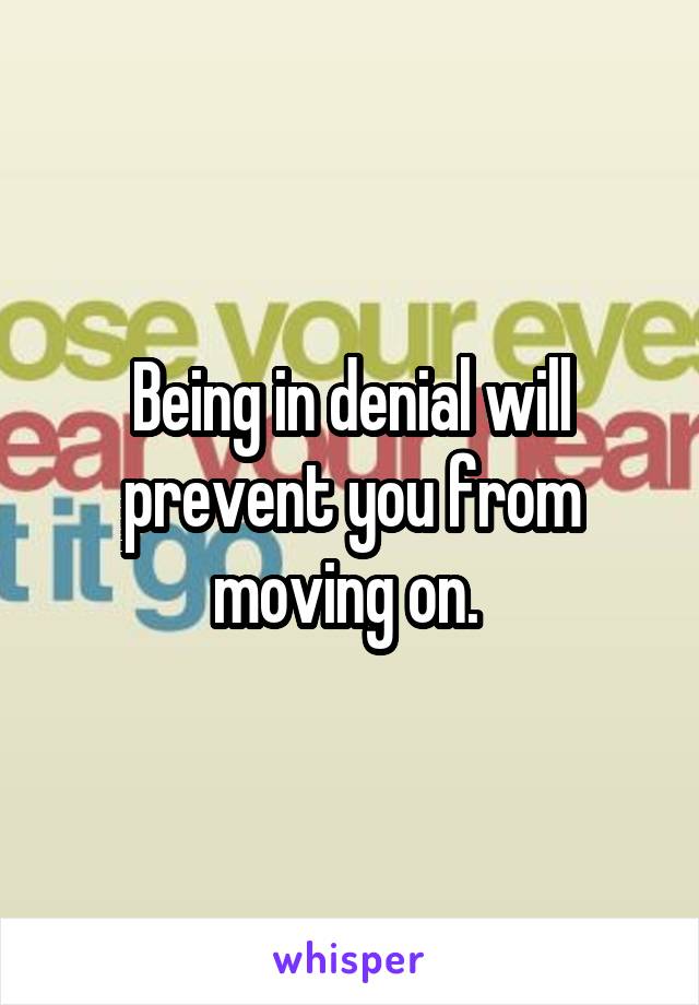 Being in denial will prevent you from moving on. 