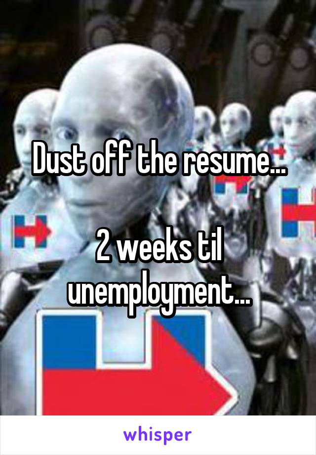 Dust off the resume...

2 weeks til unemployment...