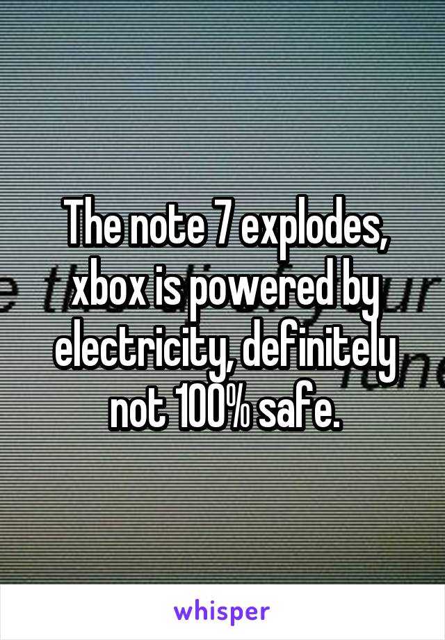 The note 7 explodes, xbox is powered by electricity, definitely not 100% safe.