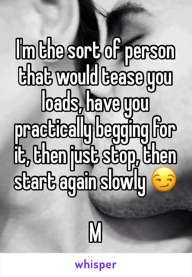 I'm the sort of person that would tease you loads, have you practically begging for it, then just stop, then start again slowly 😏

M