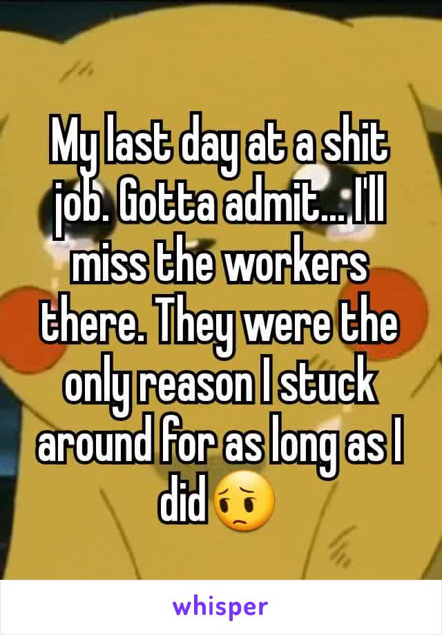 My last day at a shit job. Gotta admit... I'll miss the workers there. They were the only reason I stuck around for as long as I did😔