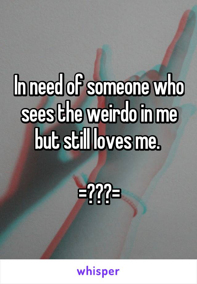 In need of someone who sees the weirdo in me but still loves me. 

=￣ω￣=