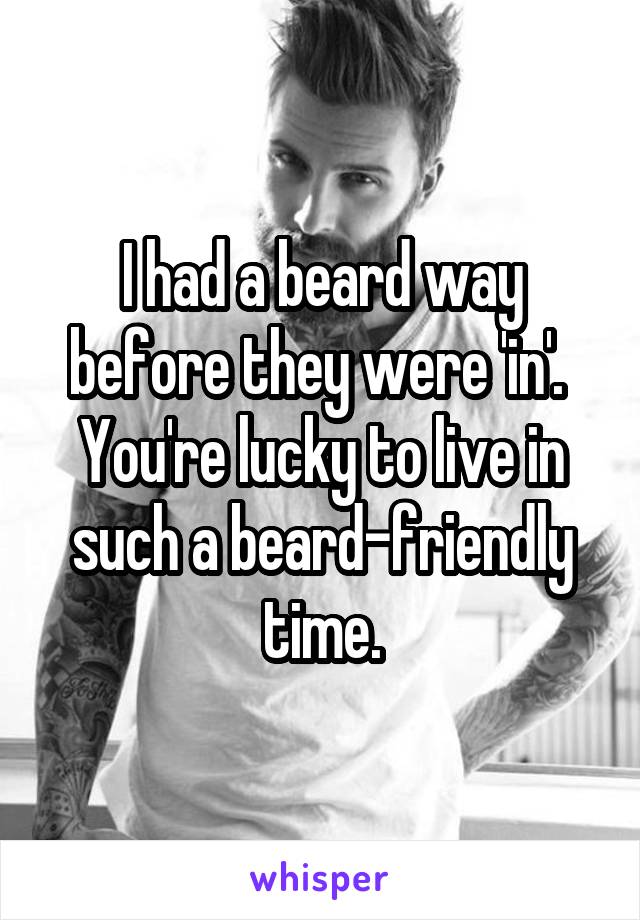 I had a beard way before they were 'in'.  You're lucky to live in such a beard-friendly time.