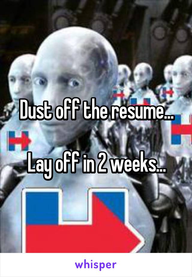 Dust off the resume...

Lay off in 2 weeks...