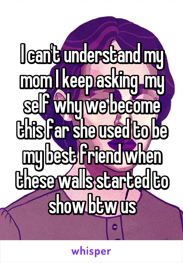 I can't understand my mom I keep asking  my self why we become this far she used to be my best friend when these walls started to show btw us