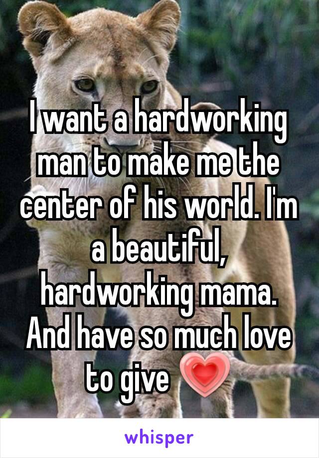 I want a hardworking man to make me the center of his world. I'm a beautiful, hardworking mama. And have so much love to give 💗