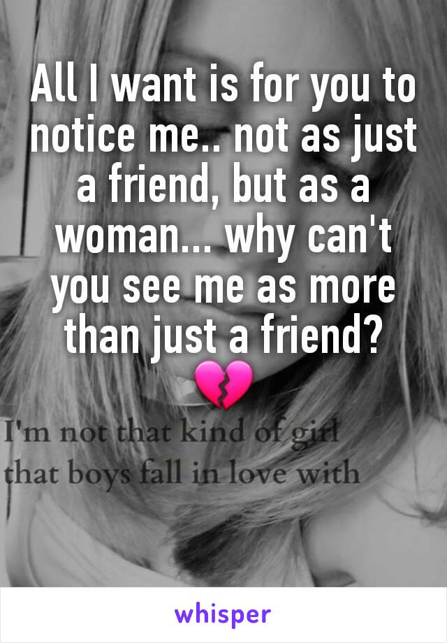 All I want is for you to notice me.. not as just a friend, but as a woman... why can't you see me as more than just a friend?
💔