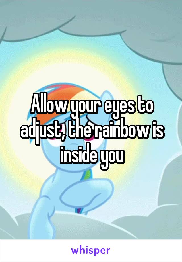 Allow your eyes to adjust, the rainbow is inside you