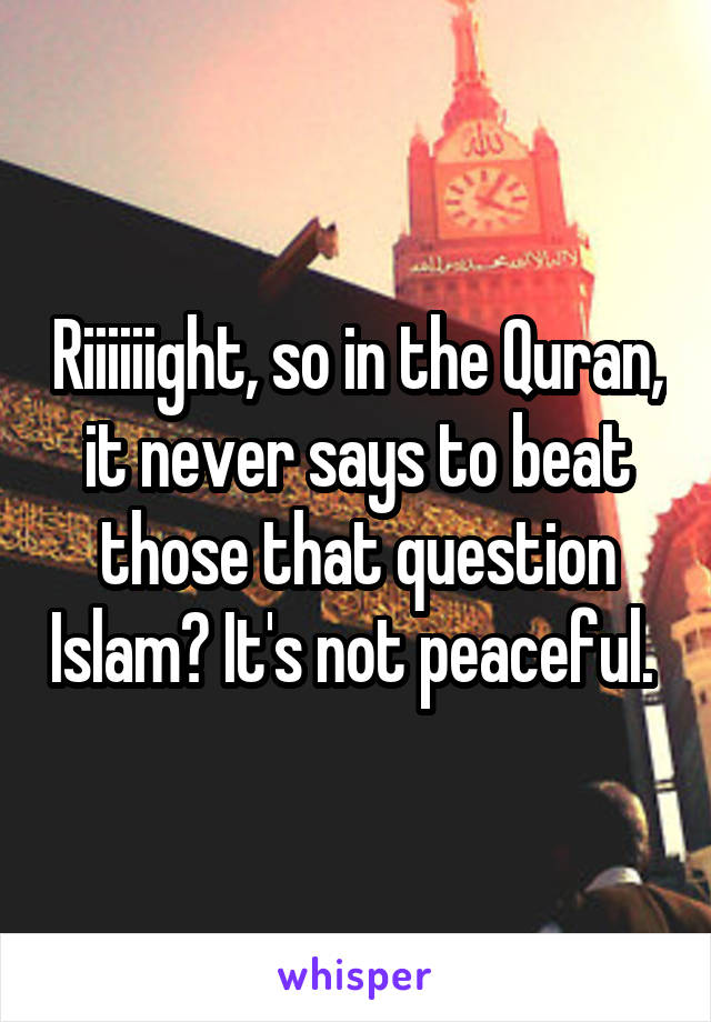 Riiiiiight, so in the Quran, it never says to beat those that question Islam? It's not peaceful. 