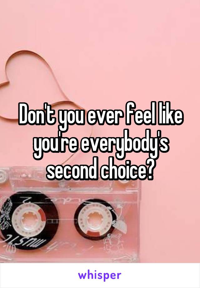 Don't you ever feel like you're everybody's second choice?