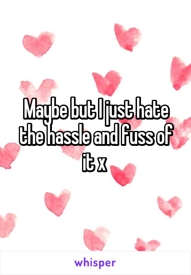 Maybe but I just hate the hassle and fuss of it x 