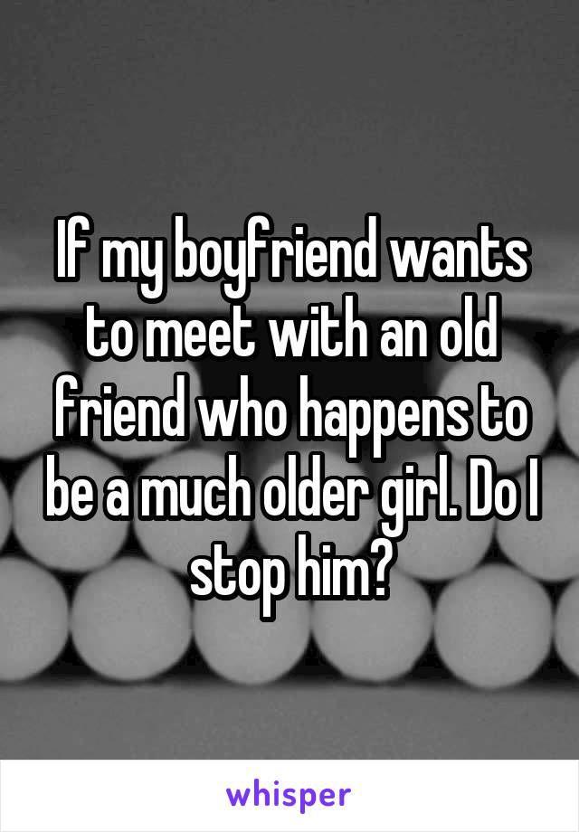 If my boyfriend wants to meet with an old friend who happens to be a much older girl. Do I stop him?