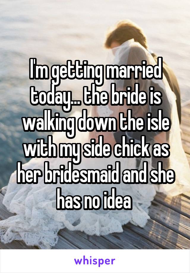 I'm getting married today... the bride is walking down the isle with my side chick as her bridesmaid and she has no idea 