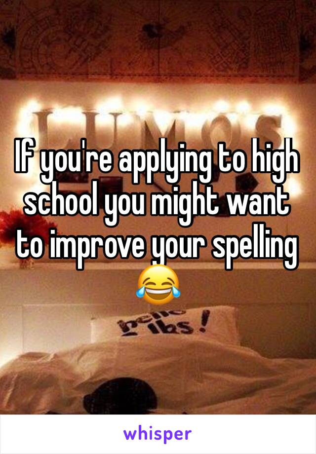 If you're applying to high school you might want to improve your spelling 😂