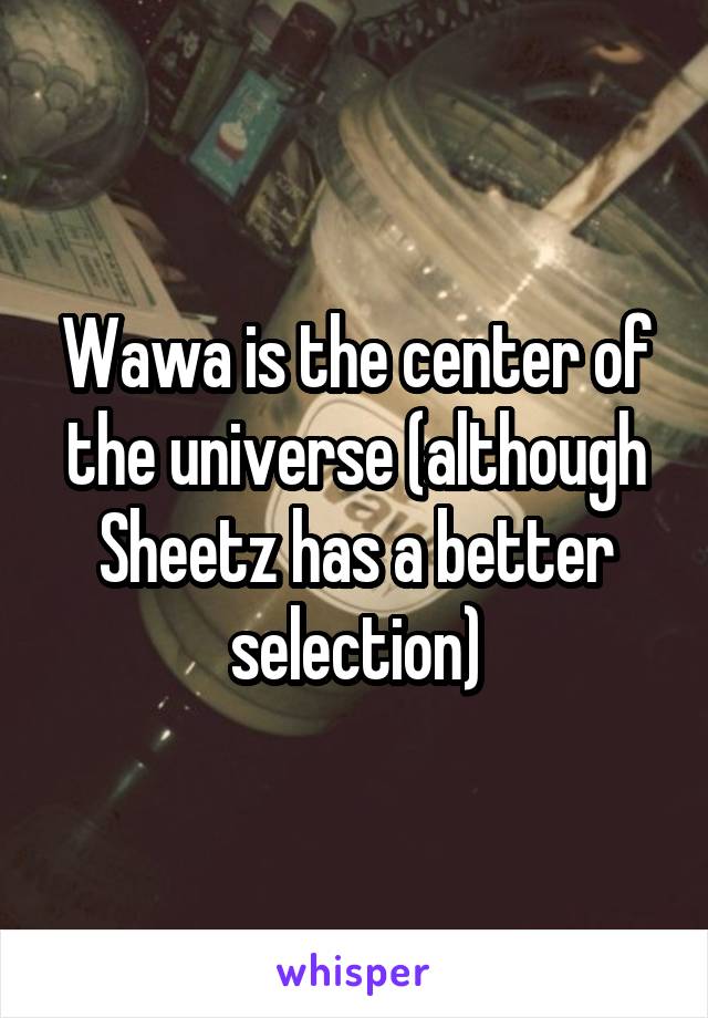 Wawa is the center of the universe (although Sheetz has a better selection)