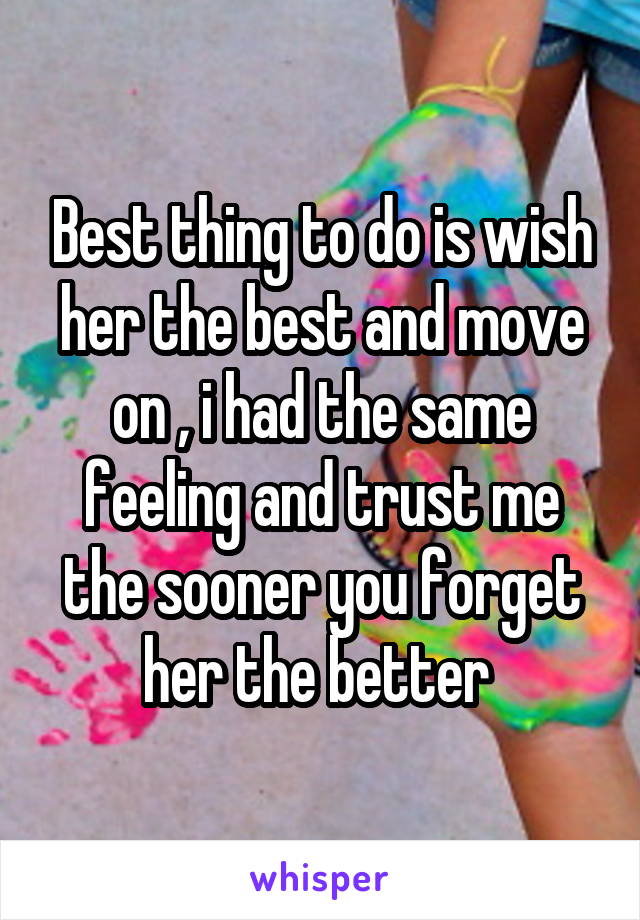 Best thing to do is wish her the best and move on , i had the same feeling and trust me the sooner you forget her the better 