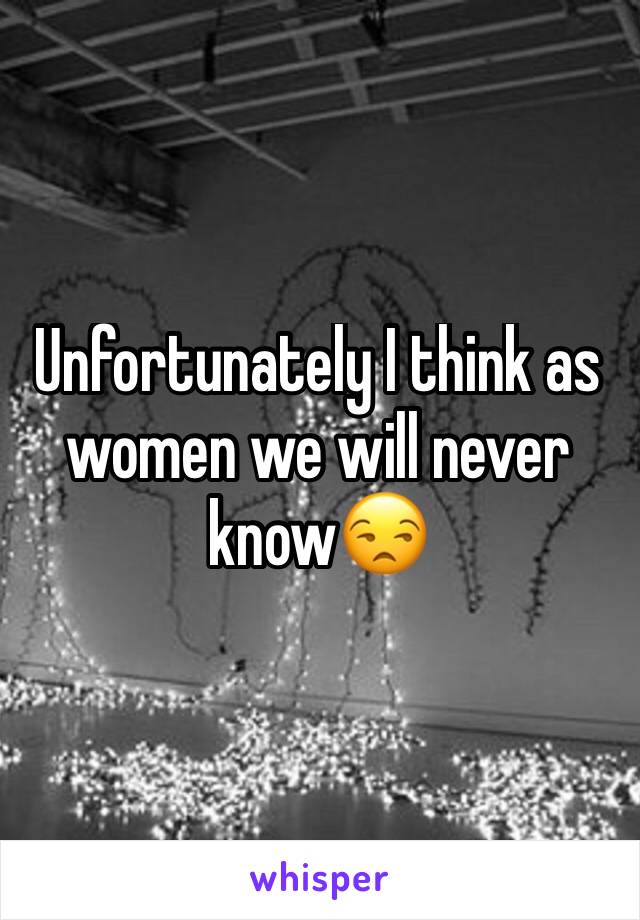 Unfortunately I think as women we will never know😒