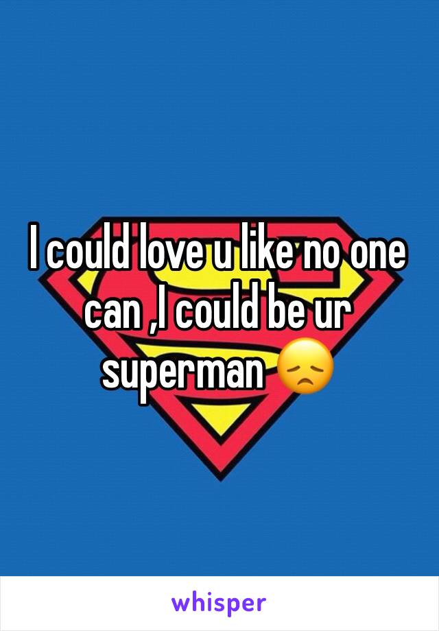 I could love u like no one can ,I could be ur superman 😞