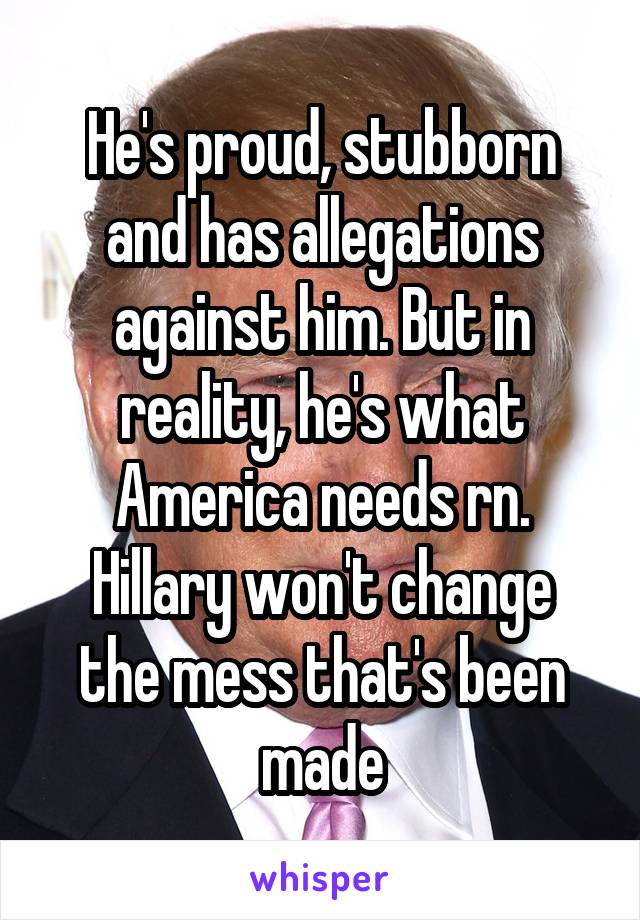 He's proud, stubborn and has allegations against him. But in reality, he's what America needs rn.
Hillary won't change the mess that's been made
