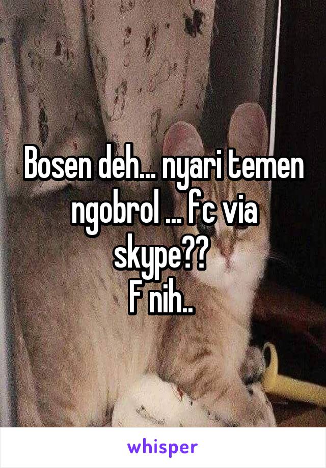 Bosen deh... nyari temen ngobrol ... fc via skype?? 
F nih.. 