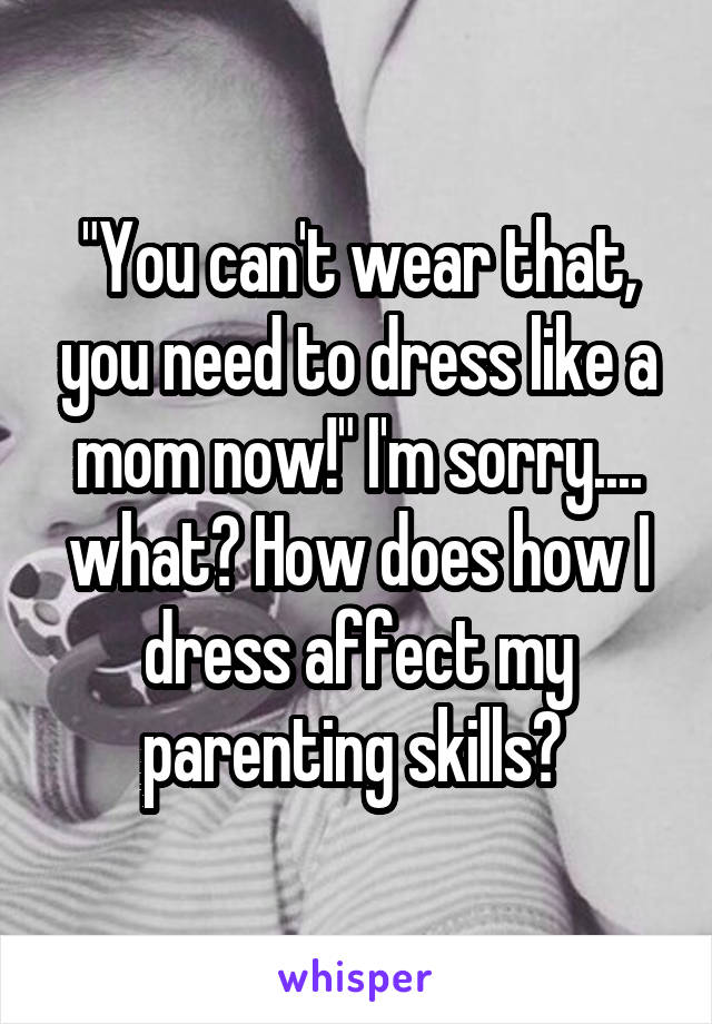 "You can't wear that, you need to dress like a mom now!" I'm sorry.... what? How does how I dress affect my parenting skills? 