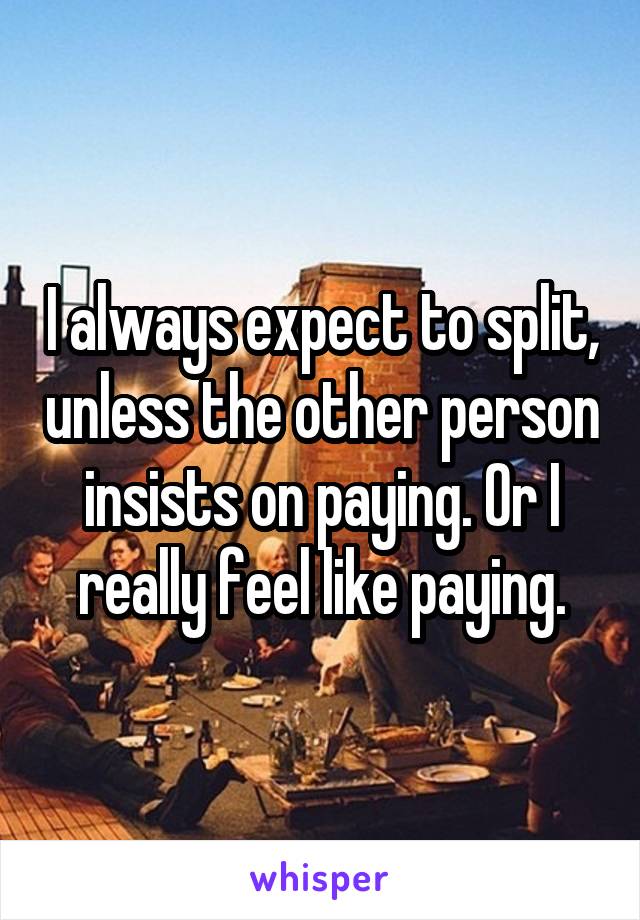 I always expect to split, unless the other person insists on paying. Or I really feel like paying.