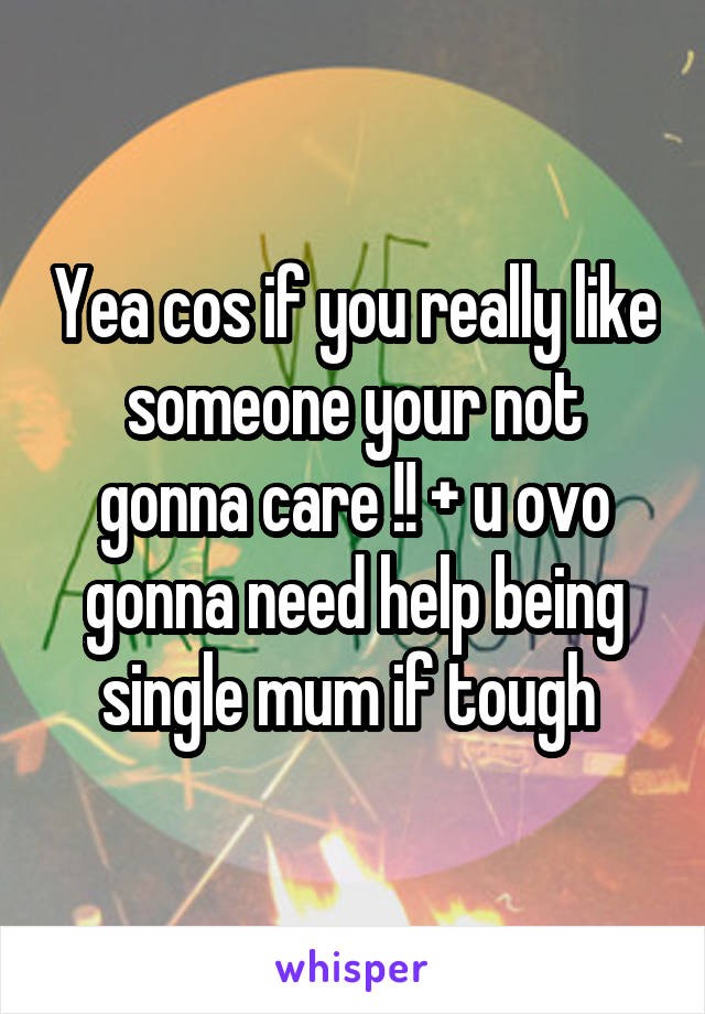 Yea cos if you really like someone your not gonna care !! + u ovo gonna need help being single mum if tough 