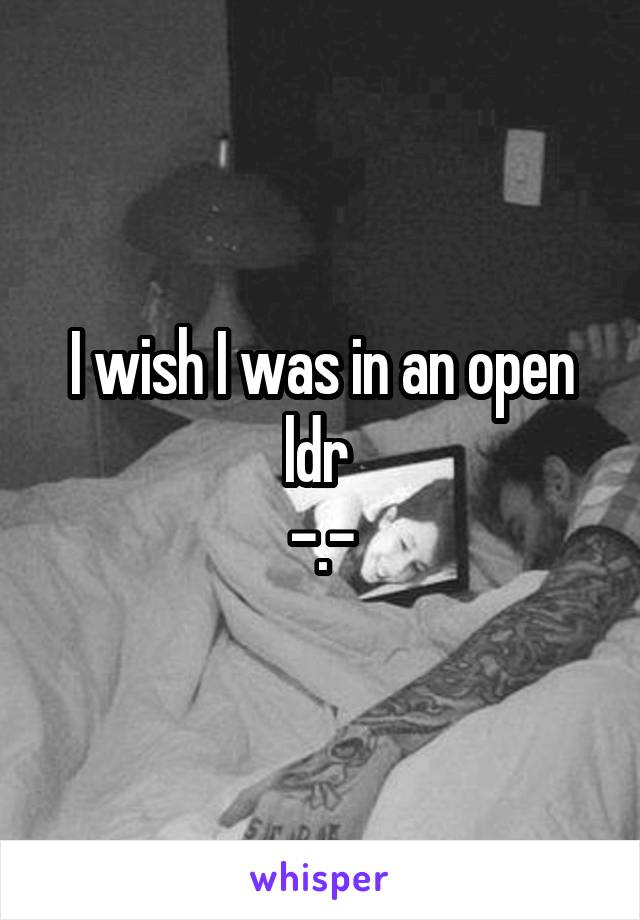 I wish I was in an open ldr 
-.-