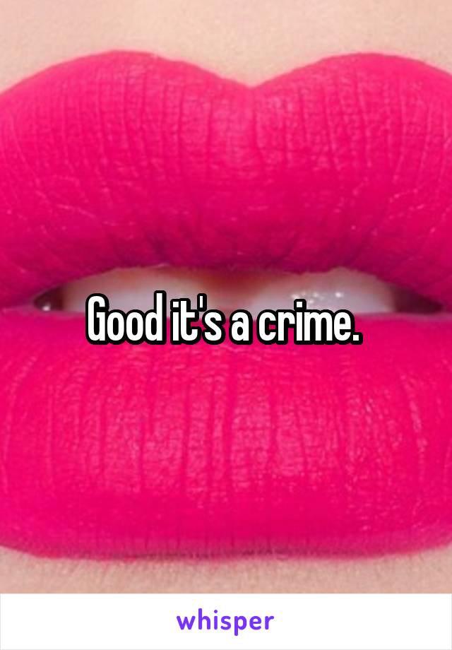 Good it's a crime. 