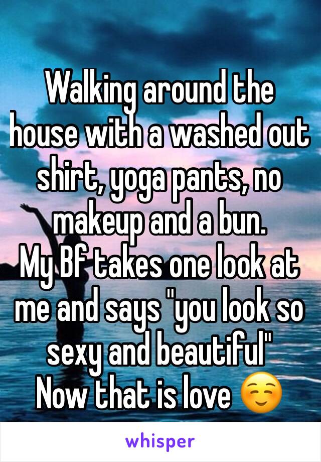 Walking around the house with a washed out shirt, yoga pants, no makeup and a bun. 
My Bf takes one look at me and says "you look so sexy and beautiful" 
Now that is love ☺️ 