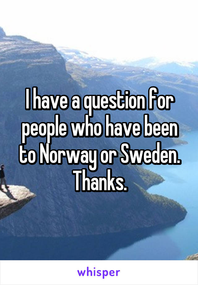 I have a question for people who have been to Norway or Sweden. Thanks.