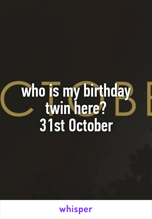 who is my birthday twin here?
31st October