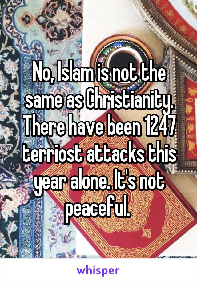 No, Islam is not the same as Christianity. There have been 1247 terriost attacks this year alone. It's not peaceful. 