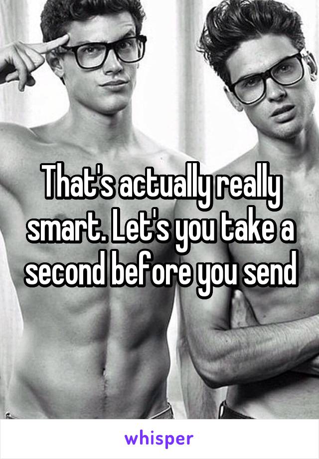 That's actually really smart. Let's you take a second before you send