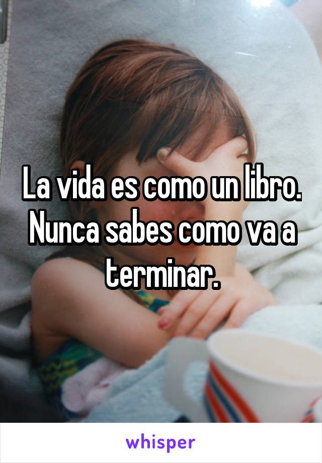 La vida es como un libro. Nunca sabes como va a terminar.