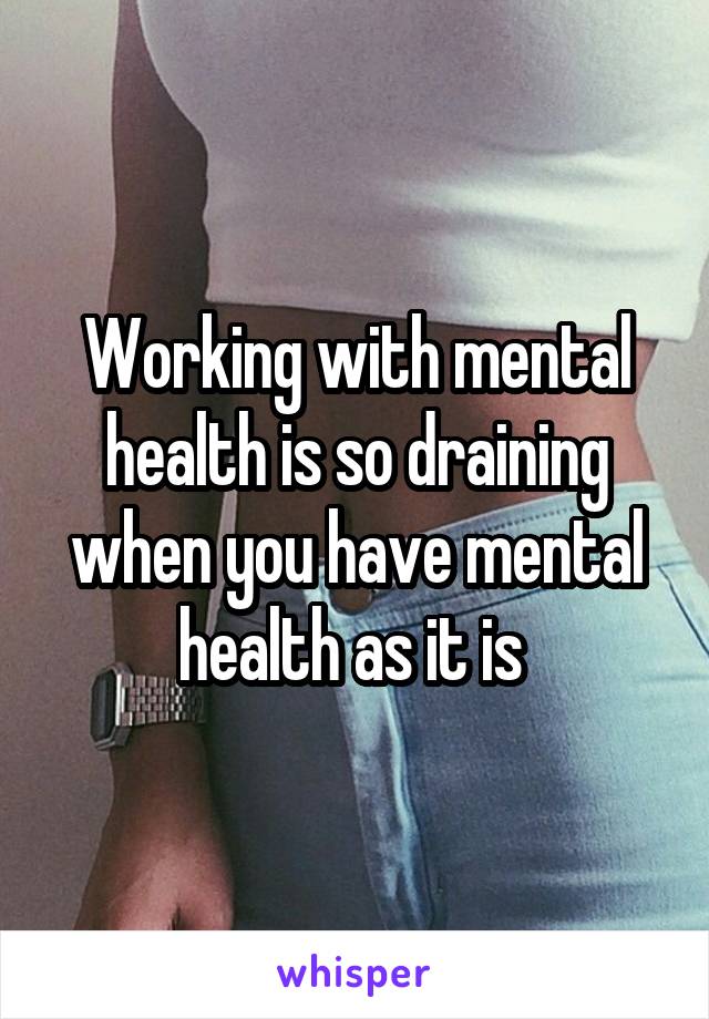 Working with mental health is so draining when you have mental health as it is 