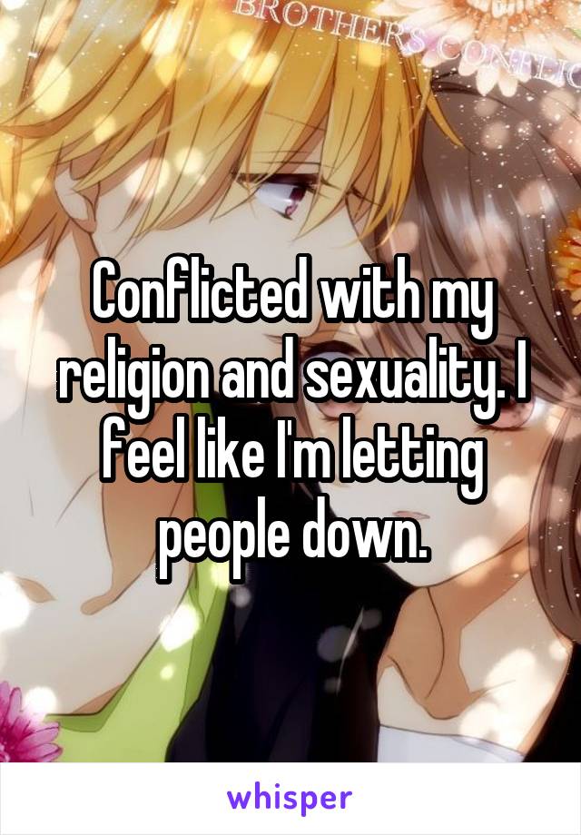 Conflicted with my religion and sexuality. I feel like I'm letting people down.