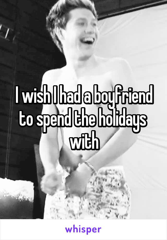 I wish I had a boyfriend to spend the holidays  with